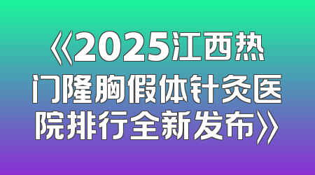 《2025江西热门隆胸假体针灸医院排行全新发布》