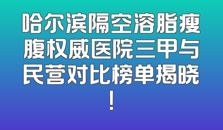 哈尔滨隔空溶脂瘦腹权威医院三甲与民营对比榜单揭晓！