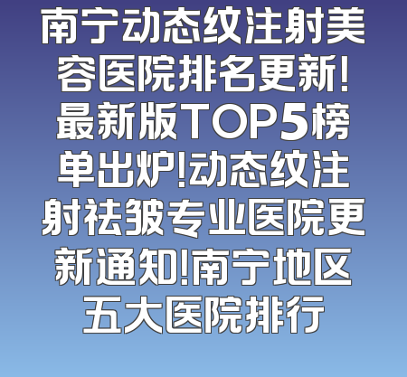 南宁动态纹注射美容医院排名更新！最新版TOP5榜单出炉！动态纹注射祛皱专业医院更新通知！南宁地区五大医院排行
