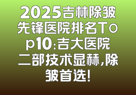 2025吉林除皱先锋医院排名Top10：吉大医院二部技术显赫，除皱首选！