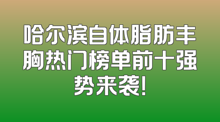 哈尔滨自体脂肪丰胸热门榜单前十强势来袭！