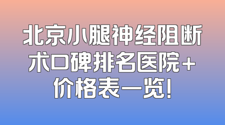 北京小腿神经阻断术口碑排名医院+价格表一览!