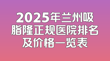 2025年兰州吸脂隆正规医院排名及价格一览表