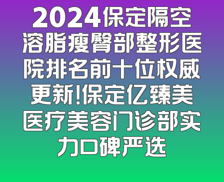 2024保定隔空溶脂瘦臀部整形医院排名前十位权威更新！保定亿臻美医疗美容门诊部实力口碑严选