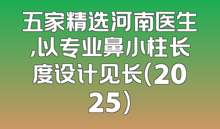 五家精选河南医生，以专业鼻小柱长度设计见长(2025)