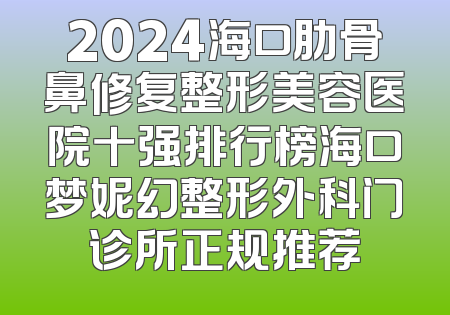 2024海口肋骨鼻修复整形美容医院十强排行榜海口梦妮幻整形外科门诊所正规推荐