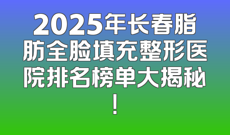 2025年长春脂肪全脸填充整形医院排名榜单大揭秘！
