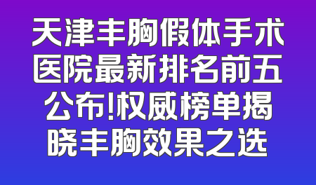 天津丰胸假体手术医院最新排名前五公布！权威榜单揭晓丰胸效果之选