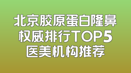 北京胶原蛋白隆鼻权威排行TOP5医美机构推荐