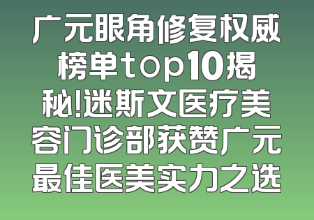广元眼角修复权威榜单top10揭秘！迷斯文医疗美容门诊部获赞广元最佳医美实力之选