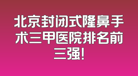 北京封闭式隆鼻手术三甲医院排名前三强！