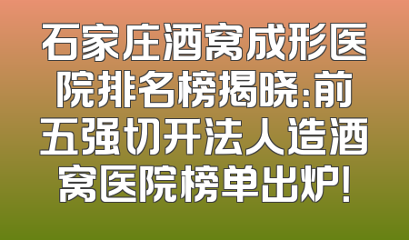 石家庄酒窝成形医院排名榜揭晓：前五强切开法人造酒窝医院榜单出炉！