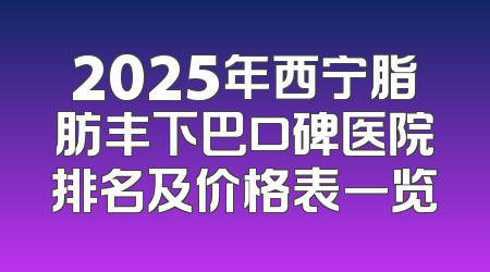 2025年西宁脂肪丰下巴口碑医院排名及价格表一览