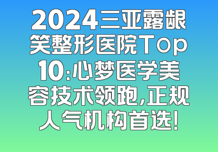 2024三亚露龈笑整形医院Top10：心梦医学美容技术领跑，正规人气机构首选！
