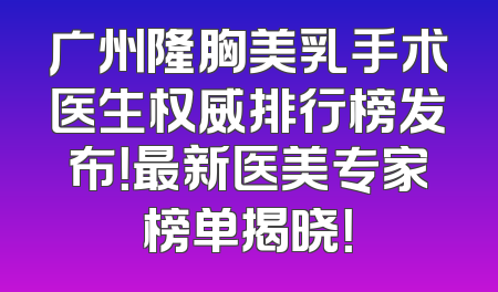广州隆胸美乳手术医生权威排行榜发布！最新医美专家榜单揭晓！