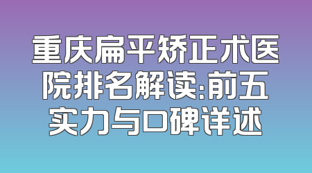 重庆扁平矫正术医院排名解读：前五实力与口碑详述