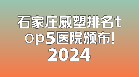石家庄威塑排名top5医院颁布!2024