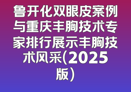 鲁开化双眼皮案例与重庆丰胸技术专家排行展示丰胸技术风采（2025版）