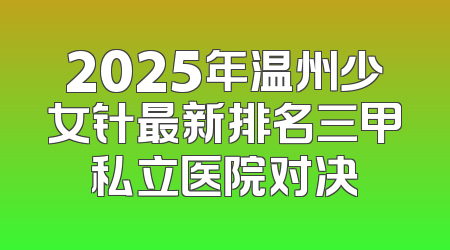 2025年温州少女针最新排名三甲私立医院对决