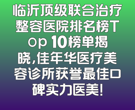 临沂顶级联合治疗整容医院排名榜Top 10榜单揭晓，佳年华医疗美容诊所获誉最佳口碑实力医美！