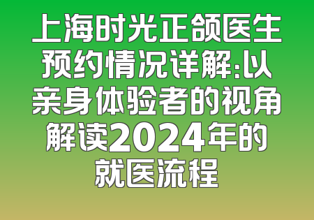 上海时光正颌医生预约情况详解：以亲身体验者的视角解读2024年的就医流程
