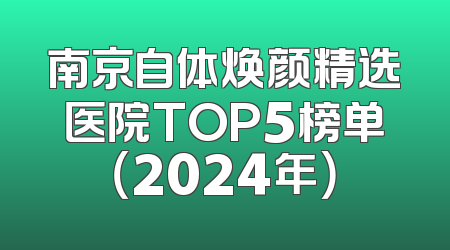 南京自体焕颜精选医院TOP5榜单（2024年）