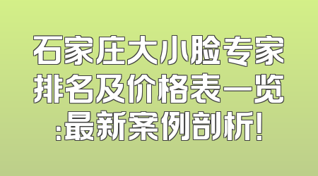 石家庄大小脸专家排名及价格表一览：最新案例剖析！