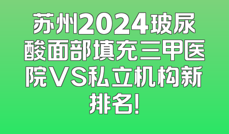 苏州2024玻尿酸面部填充三甲医院VS私立机构新排名！