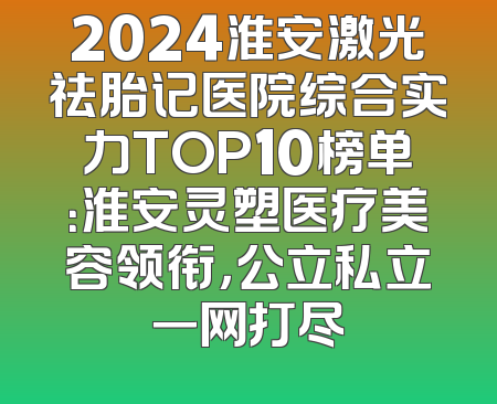 2024淮安激光祛胎记医院综合实力TOP10榜单：淮安灵塑医疗美容领衔，公立私立一网打尽
