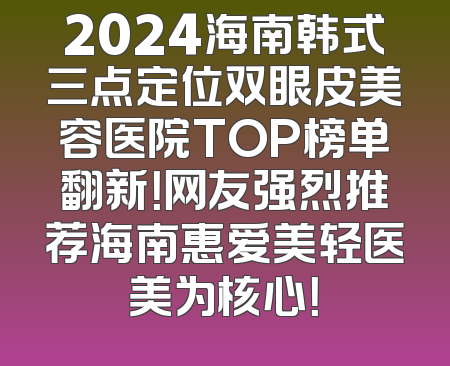 2024海南韩式三点定位双眼皮美容医院TOP榜单翻新！网友强烈推荐海南惠爱美轻医美为核心！