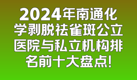2024年南通化学剥脱祛雀斑公立医院与私立机构排名前十大盘点！