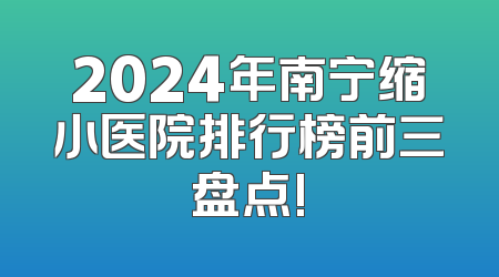 2024年南宁缩小医院排行榜前三盘点!