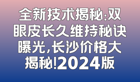 全新技术揭秘：双眼皮长久维持秘诀曝光，长沙价格大揭秘！2024版