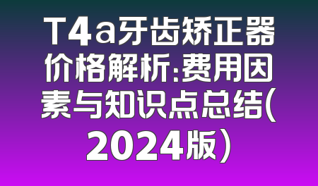 T4a牙齿矫正器价格解析：费用因素与知识点总结（2024版）