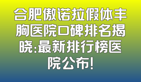 合肥傲诺拉假体丰胸医院口碑排名揭晓：最新排行榜医院公布！