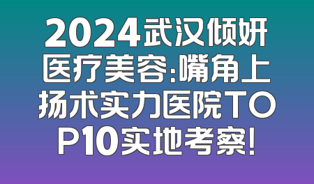 2024武汉倾妍医疗美容：嘴角上扬术实力医院TOP10实地考察！
