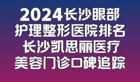 2024长沙眼部护理整形医院排名 长沙凯思丽医疗美容门诊口碑追踪
