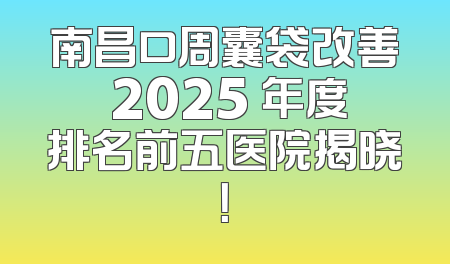 南昌口周囊袋改善 2025 年度排名前五医院揭晓！