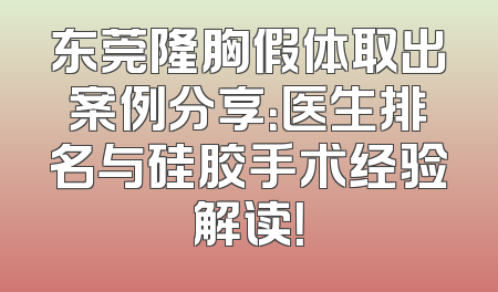 东莞隆胸假体取出案例分享：医生排名与硅胶手术经验解读！