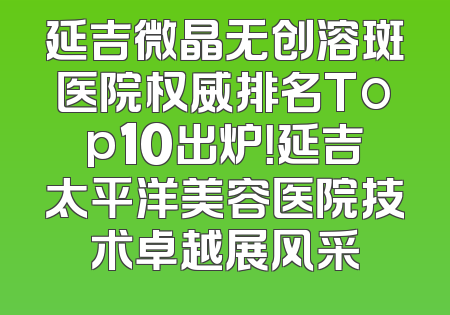 延吉微晶无创溶斑医院权威排名Top10出炉！延吉太平洋美容医院技术卓越展风采