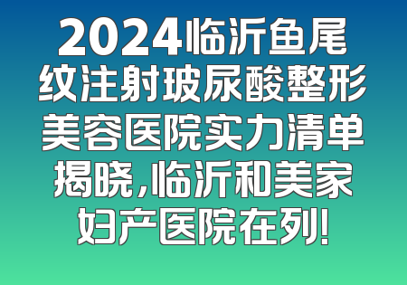 2024临沂鱼尾纹注射玻尿酸整形美容医院实力清单揭晓，临沂和美家妇产医院在列！