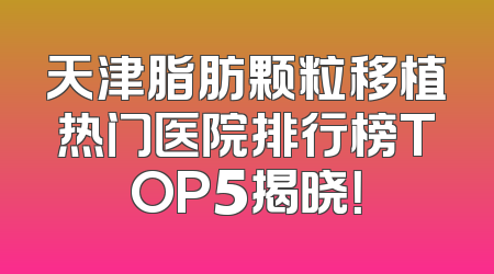 天津脂肪颗粒移植热门医院排行榜TOP5揭晓！