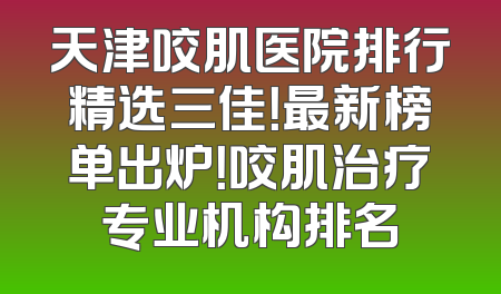 天津咬肌医院排行精选三佳！最新榜单出炉！咬肌治疗专业机构排名