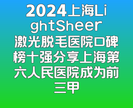 2024上海LightSheer激光脱毛医院口碑榜十强分享上海第六人民医院成为前三甲