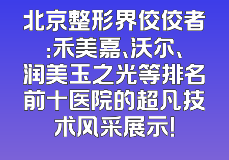北京整形界佼佼者：禾美嘉、沃尔、润美玉之光等排名前十医院的超凡技术风采展示！