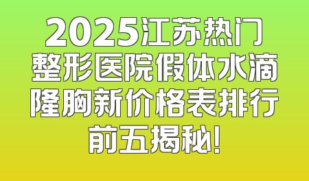 2025江苏热门整形医院假体水滴隆胸新价格表排行前五揭秘！