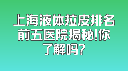 上海液体拉皮排名前五医院揭秘！你了解吗？