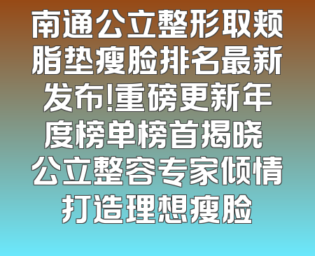 南通公立整形取颊脂垫瘦脸排名最新发布！重磅更新年度榜单榜首揭晓 公立整容专家倾情打造理想瘦脸