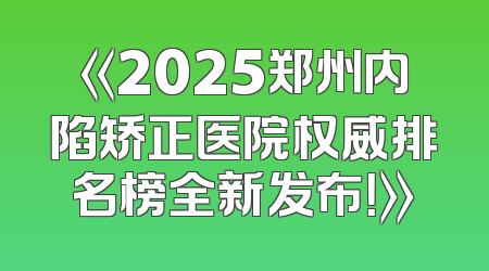 《2025郑州内陷矫正医院权威排名榜全新发布！》