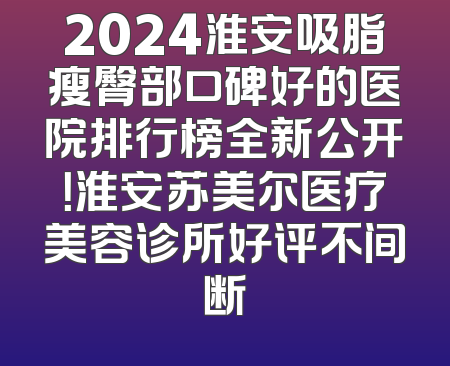 2024淮安吸脂瘦臀部口碑好的医院排行榜全新公开！淮安苏美尔医疗美容诊所好评不间断